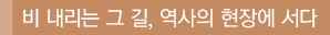비 내리는 그길, 역사의 현장에 서다