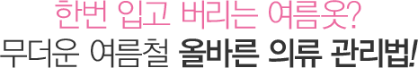 한번 입고 버리는 여름옷? 무더운 여름철 올바른 의류 관리법!
