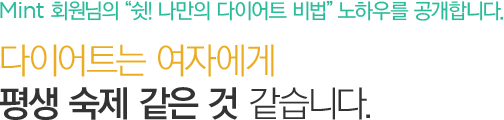 Mint 회원님의“쉿! 나만의 다이어트 비법”노하우를 공개합니다.다이어트는 여자에게 평생 숙제 같은 것 같습니다.