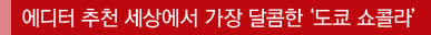 에디터 추천 세상에서 가장 달콤한'도쿄 쇼콜라'