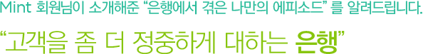 Mint 회원님의 소개해준'은행에서 겪은 나만의 에피소드'를 알려드립니다.'고객을 좀 더 정중하게 대하는 은행'